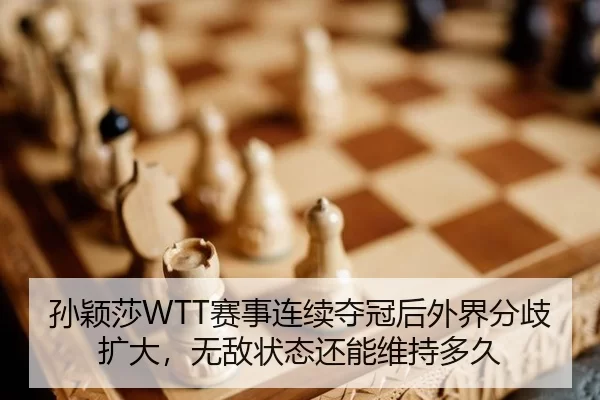 孙颖莎WTT赛事连续夺冠后外界分歧扩大，无敌状态还能维持多久