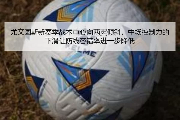 尤文图斯新赛季战术重心向两翼倾斜，中场控制力的下滑让防线容错率进一步降低